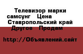 Телевизор марки самсунг › Цена ­ 7 000 - Ставропольский край Другое » Продам   